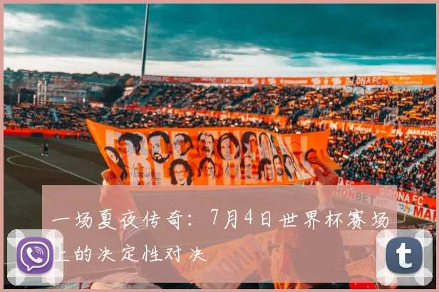 一场夏夜传奇：7月4日世界杯赛场上的决定性对决