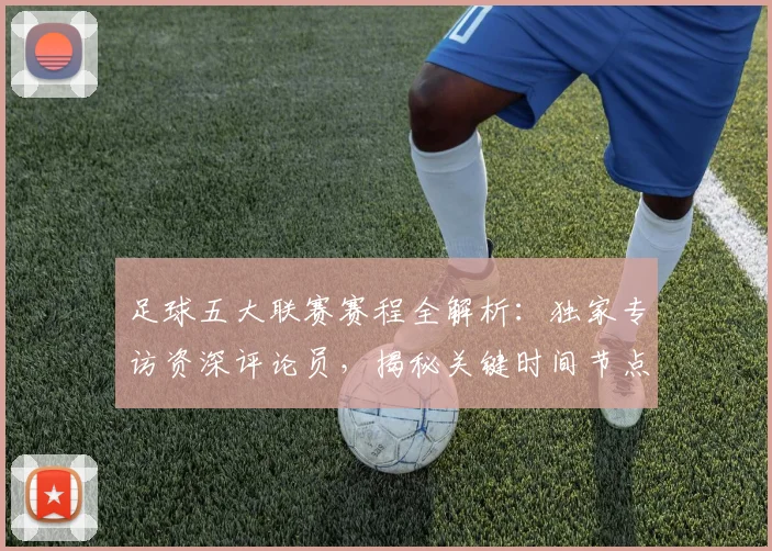足球五大联赛赛程全解析：独家专访资深评论员，揭秘关键时间节点