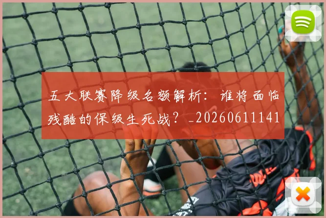 五大联赛降级名额解析：谁将面临残酷的保级生死战？_20260611141832