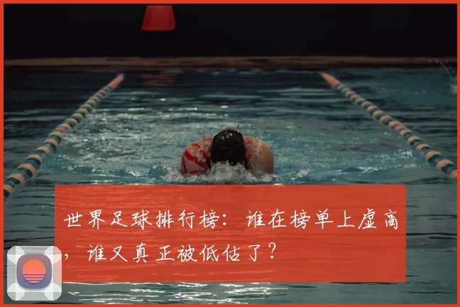 世界足球排行榜：谁在榜单上虚高，谁又真正被低估了？