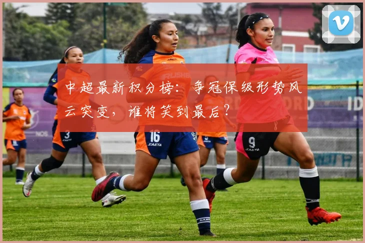 中超最新积分榜：争冠保级形势风云突变，谁将笑到最后？