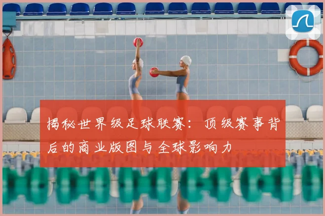 揭秘世界级足球联赛：顶级赛事背后的商业版图与全球影响力