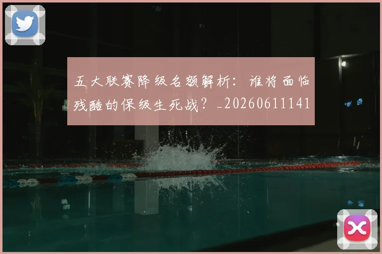 五大联赛降级名额解析：谁将面临残酷的保级生死战？_20260611141832
