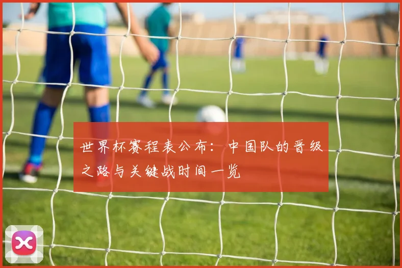 世界杯赛程表公布：中国队的晋级之路与关键战时间一览