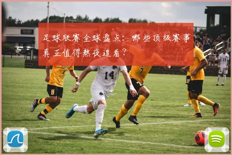 足球联赛全球盘点：哪些顶级赛事真正值得熬夜追看？