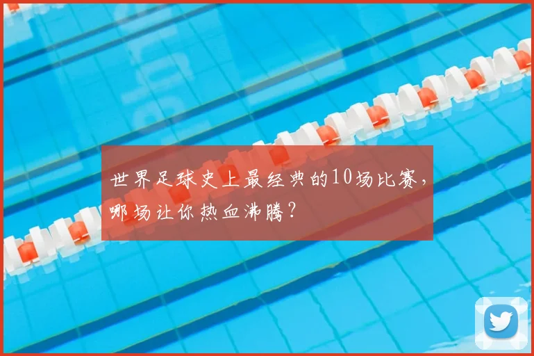 世界足球史上最经典的10场比赛，哪场让你热血沸腾？