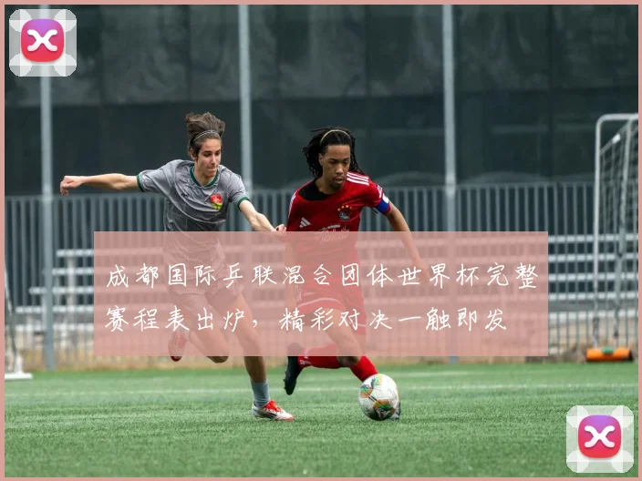 成都国际乒联混合团体世界杯完整赛程表出炉，精彩对决一触即发