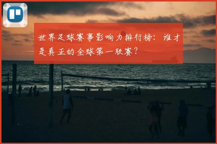 世界足球赛事影响力排行榜：谁才是真正的全球第一联赛？