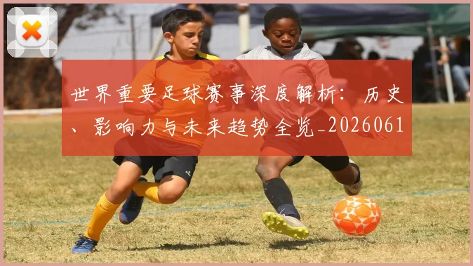 世界重要足球赛事深度解析：历史、影响力与未来趋势全览_20260610190248