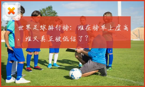 世界足球排行榜：谁在榜单上虚高，谁又真正被低估了？