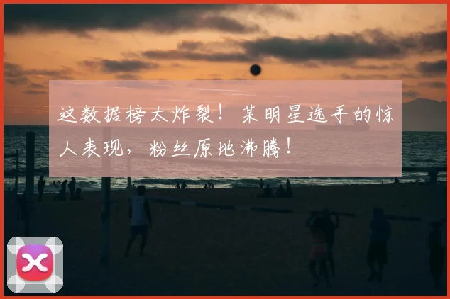 这数据榜太炸裂！某明星选手的惊人表现，粉丝原地沸腾！