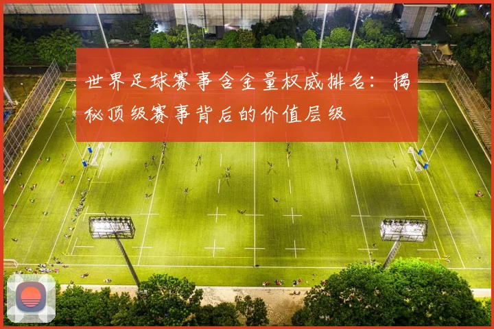 世界足球赛事含金量权威排名：揭秘顶级赛事背后的价值层级
