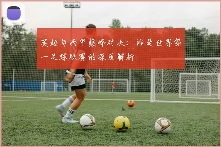 英超与西甲巅峰对决：谁是世界第一足球联赛的深度解析