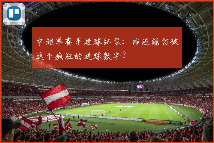 中超单赛季进球纪录：谁还能打破这个疯狂的进球数字？