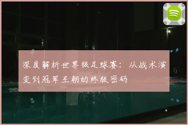 深度解析世界级足球赛：从战术演变到冠军王朝的终极密码