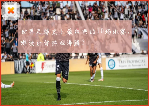 世界足球史上最经典的10场比赛，哪场让你热血沸腾？