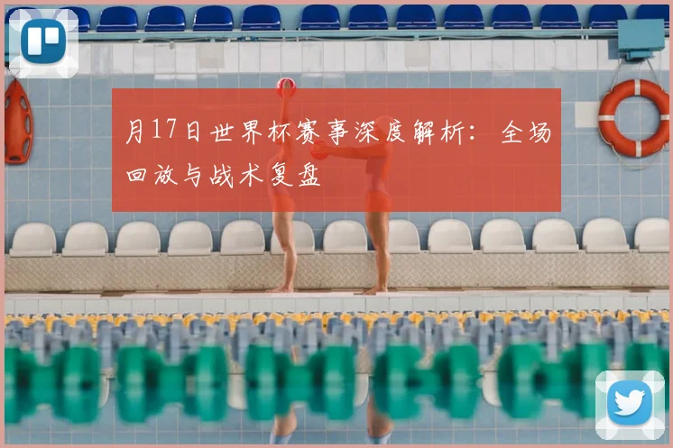 月17日世界杯赛事深度解析：全场回放与战术复盘