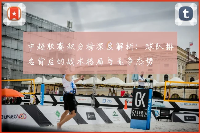 中超联赛积分榜深度解析：球队排名背后的战术格局与竞争态势