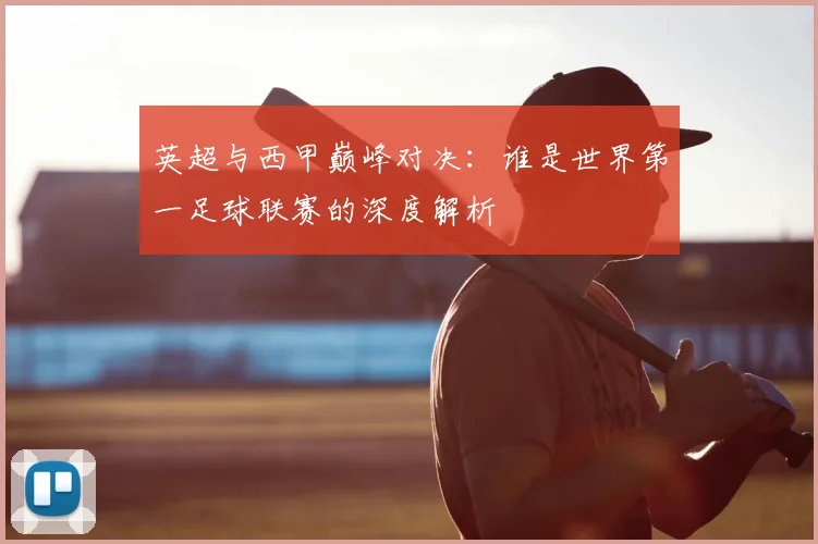 英超与西甲巅峰对决：谁是世界第一足球联赛的深度解析