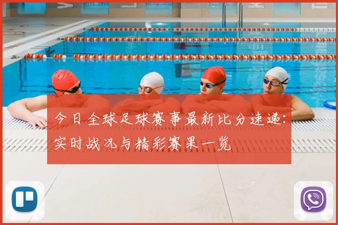 今日全球足球赛事最新比分速递：实时战况与精彩赛果一览