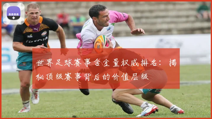 世界足球赛事含金量权威排名：揭秘顶级赛事背后的价值层级