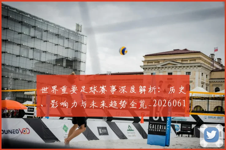 世界重要足球赛事深度解析：历史、影响力与未来趋势全览_20260610190248