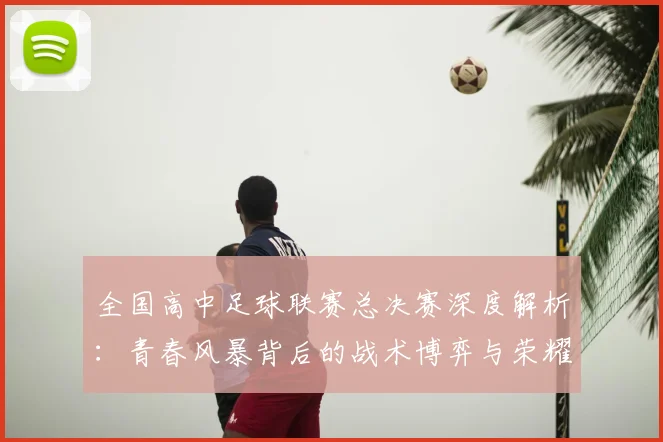 全国高中足球联赛总决赛深度解析：青春风暴背后的战术博弈与荣耀之路