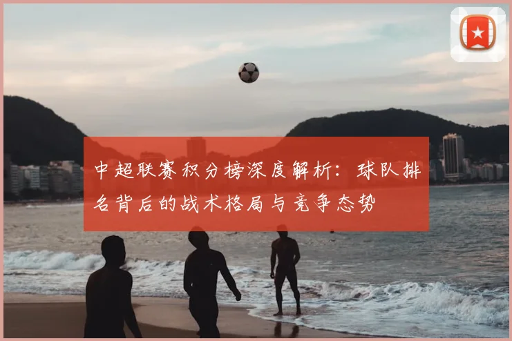 中超联赛积分榜深度解析：球队排名背后的战术格局与竞争态势